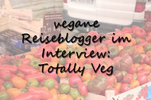 Vegane Reiseblogger im Interview: Totally Veg